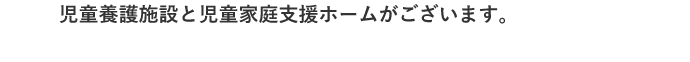 児童養護施設と児童家庭新ホームがございます。