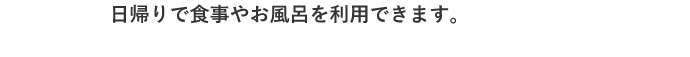 日帰りで食事やお風呂を利用できます。