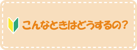 こんなときはどうするの？